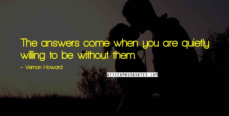 Vernon Howard Quotes: The answers come when you are quietly willing to be without them.