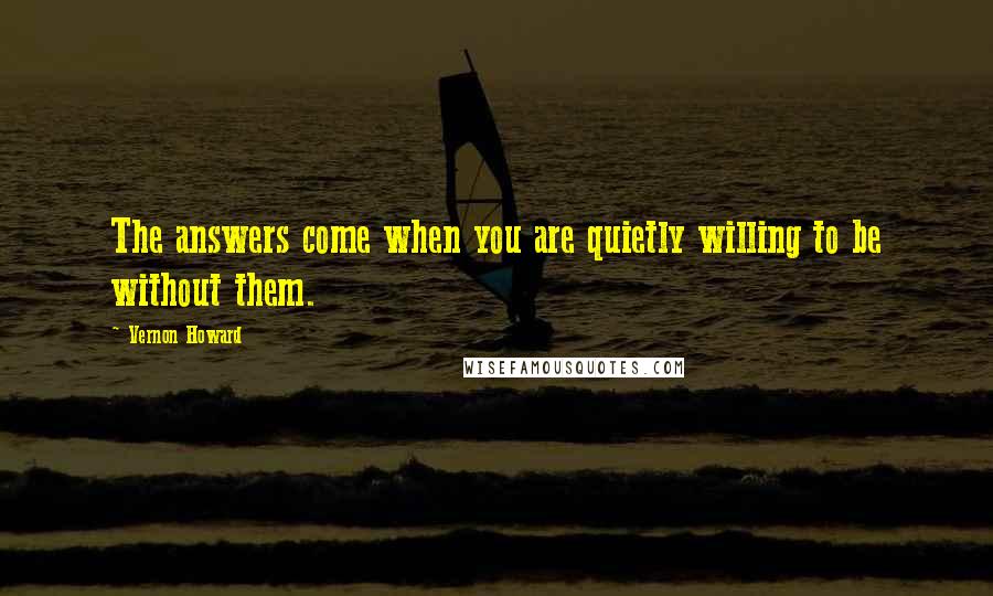 Vernon Howard Quotes: The answers come when you are quietly willing to be without them.