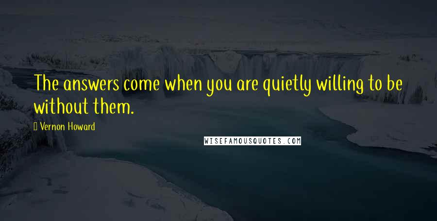 Vernon Howard Quotes: The answers come when you are quietly willing to be without them.
