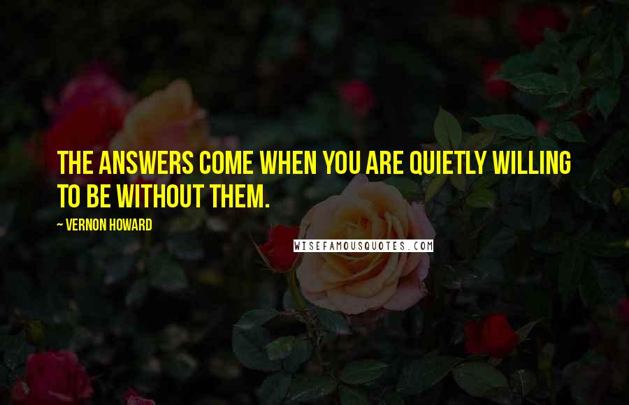 Vernon Howard Quotes: The answers come when you are quietly willing to be without them.
