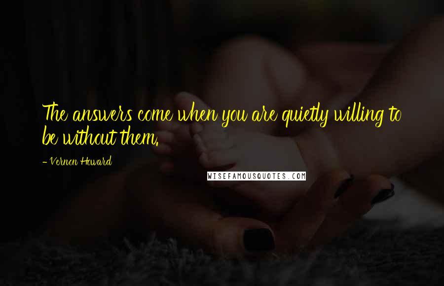 Vernon Howard Quotes: The answers come when you are quietly willing to be without them.