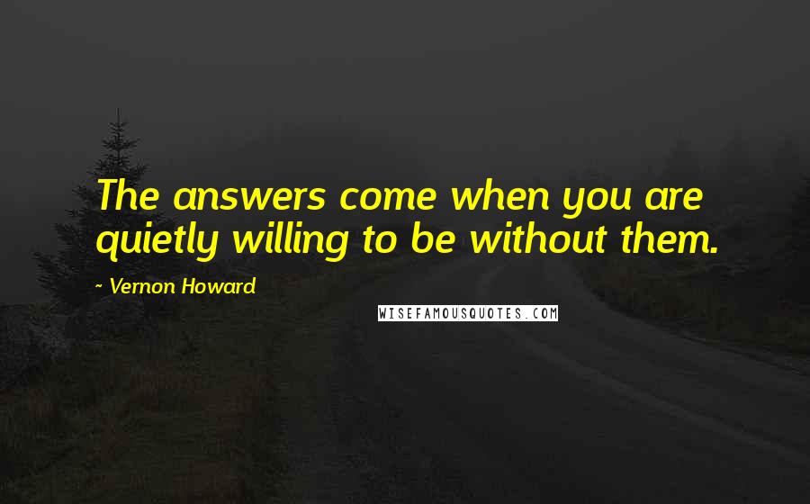 Vernon Howard Quotes: The answers come when you are quietly willing to be without them.