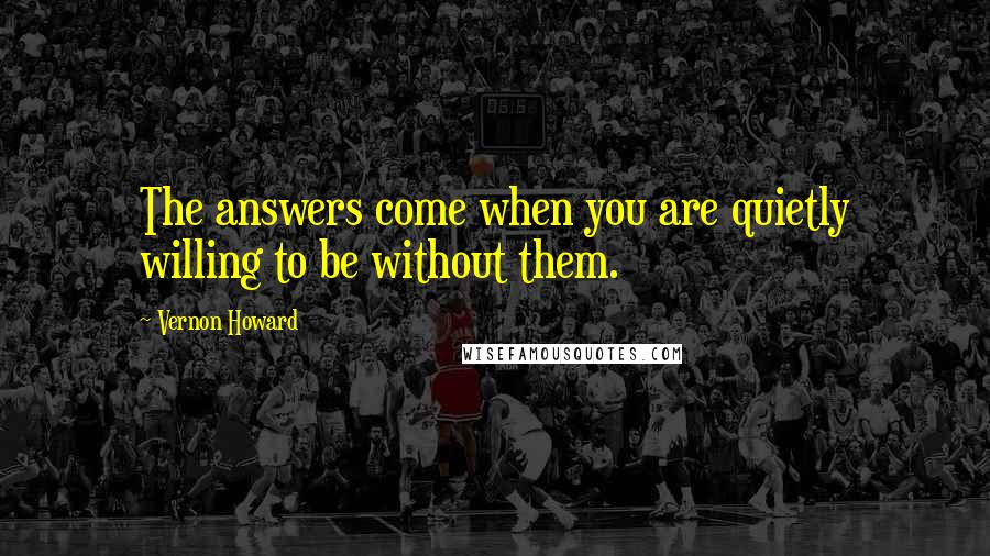 Vernon Howard Quotes: The answers come when you are quietly willing to be without them.