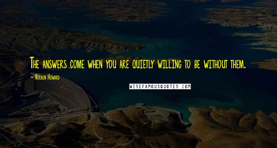 Vernon Howard Quotes: The answers come when you are quietly willing to be without them.