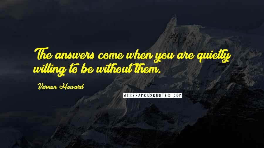 Vernon Howard Quotes: The answers come when you are quietly willing to be without them.