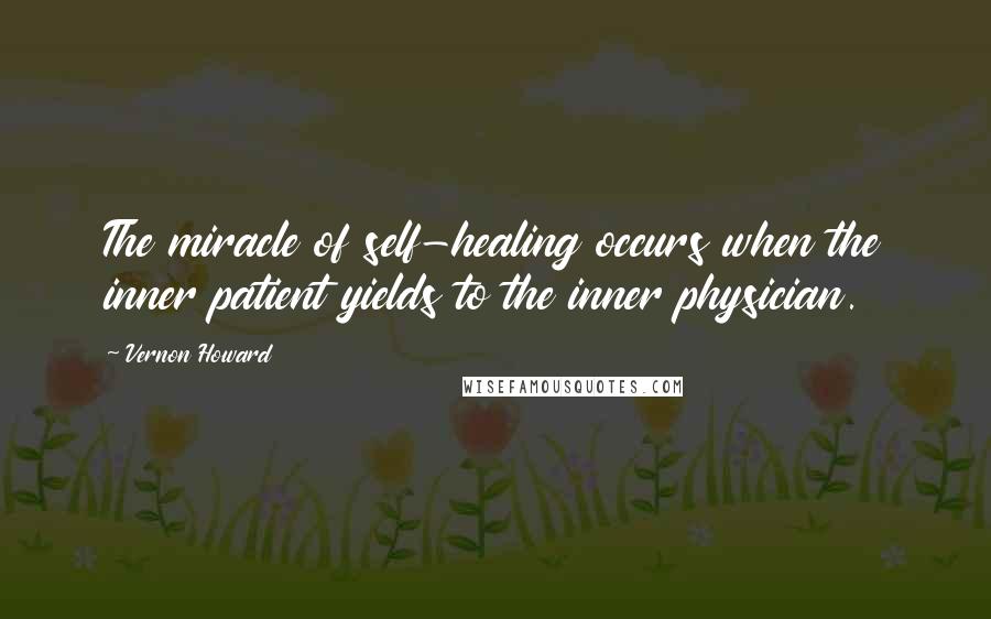 Vernon Howard Quotes: The miracle of self-healing occurs when the inner patient yields to the inner physician.