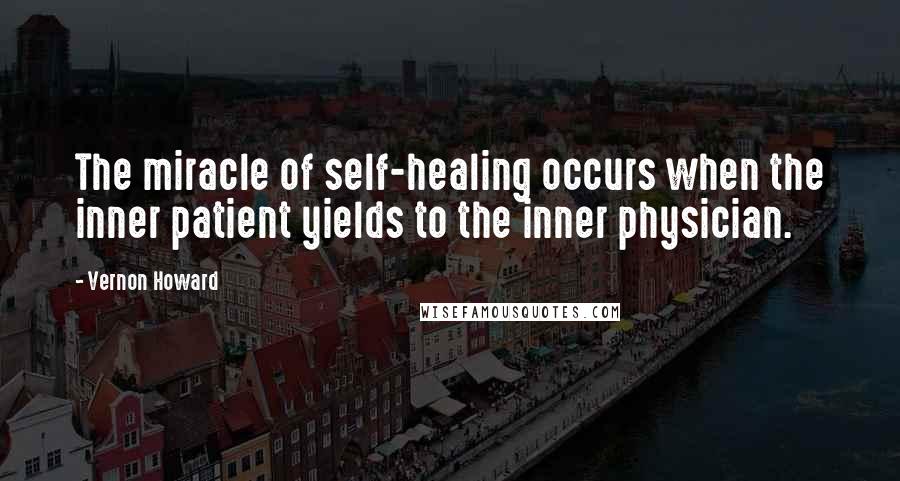 Vernon Howard Quotes: The miracle of self-healing occurs when the inner patient yields to the inner physician.