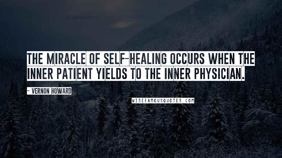 Vernon Howard Quotes: The miracle of self-healing occurs when the inner patient yields to the inner physician.