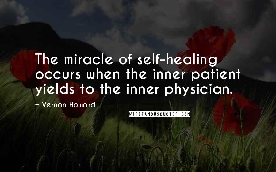 Vernon Howard Quotes: The miracle of self-healing occurs when the inner patient yields to the inner physician.