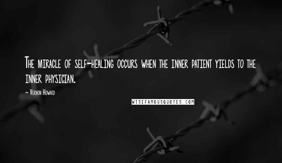 Vernon Howard Quotes: The miracle of self-healing occurs when the inner patient yields to the inner physician.