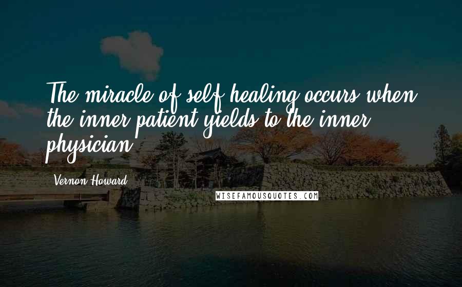 Vernon Howard Quotes: The miracle of self-healing occurs when the inner patient yields to the inner physician.