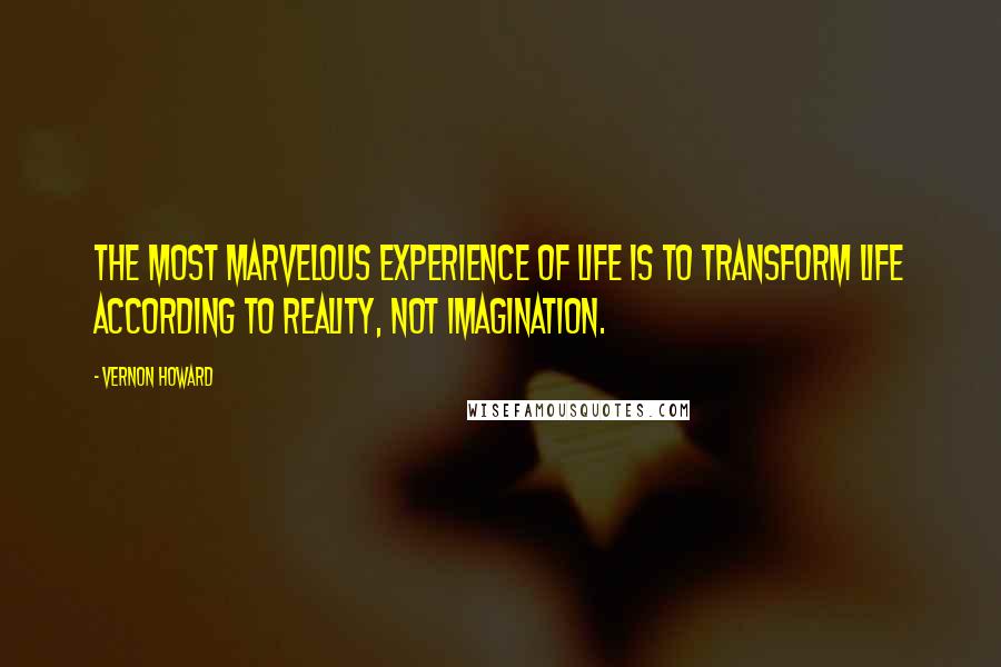 Vernon Howard Quotes: The most marvelous experience of life is to transform life according to reality, not imagination.