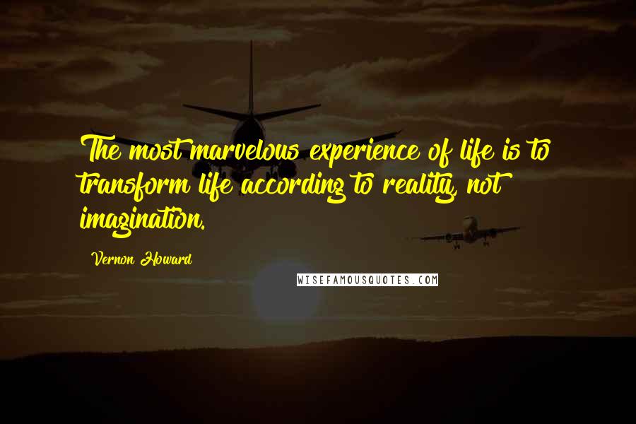 Vernon Howard Quotes: The most marvelous experience of life is to transform life according to reality, not imagination.