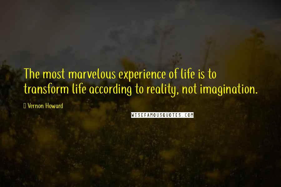 Vernon Howard Quotes: The most marvelous experience of life is to transform life according to reality, not imagination.