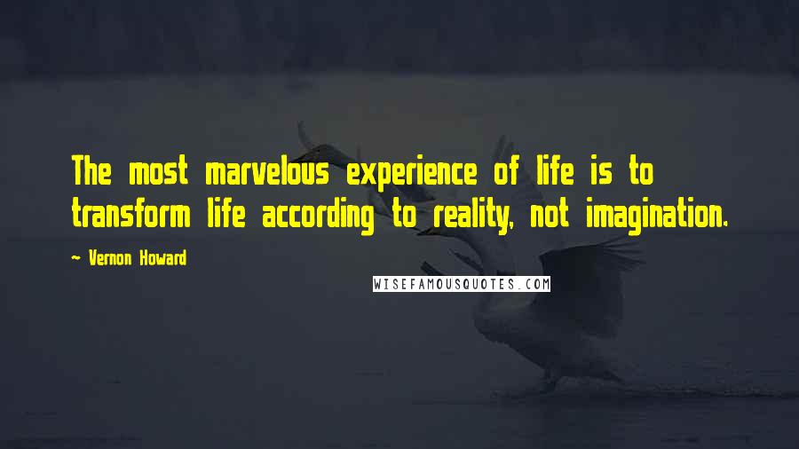 Vernon Howard Quotes: The most marvelous experience of life is to transform life according to reality, not imagination.