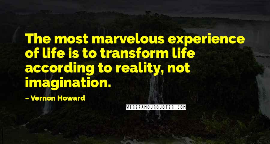 Vernon Howard Quotes: The most marvelous experience of life is to transform life according to reality, not imagination.