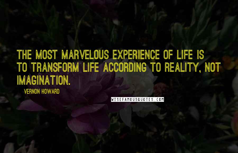 Vernon Howard Quotes: The most marvelous experience of life is to transform life according to reality, not imagination.