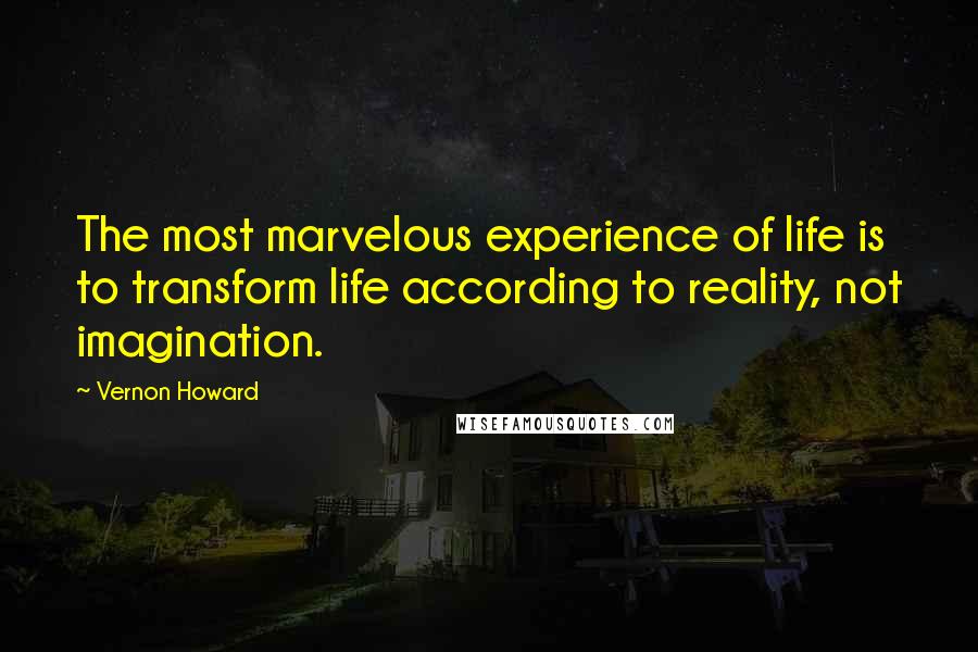 Vernon Howard Quotes: The most marvelous experience of life is to transform life according to reality, not imagination.