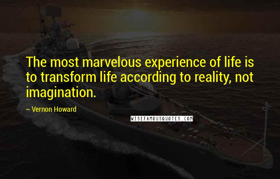 Vernon Howard Quotes: The most marvelous experience of life is to transform life according to reality, not imagination.