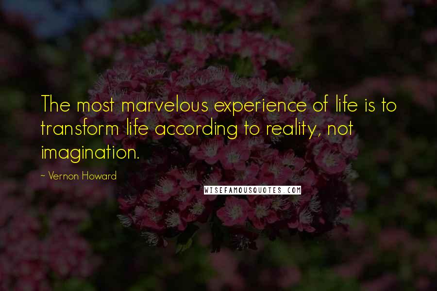 Vernon Howard Quotes: The most marvelous experience of life is to transform life according to reality, not imagination.