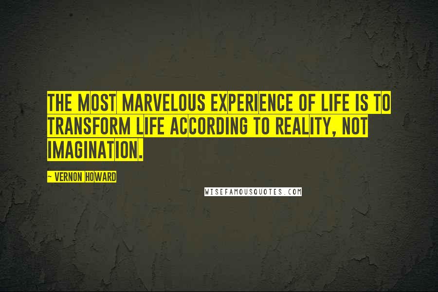 Vernon Howard Quotes: The most marvelous experience of life is to transform life according to reality, not imagination.