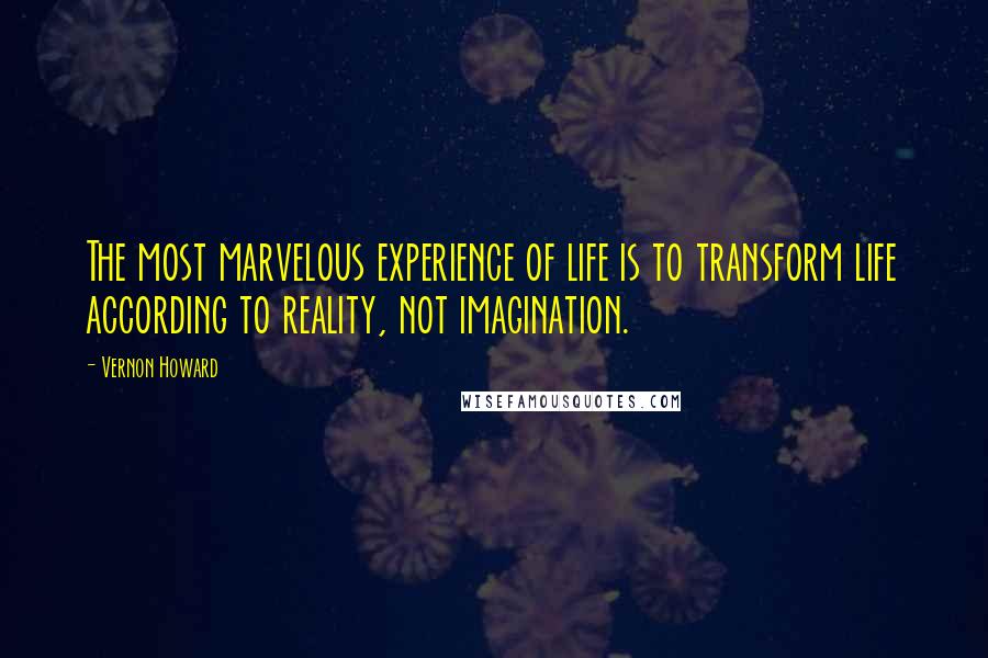 Vernon Howard Quotes: The most marvelous experience of life is to transform life according to reality, not imagination.