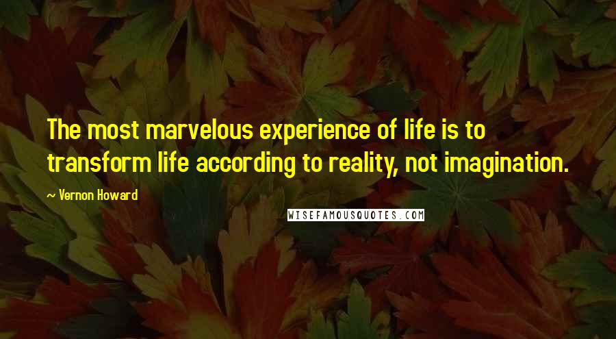 Vernon Howard Quotes: The most marvelous experience of life is to transform life according to reality, not imagination.