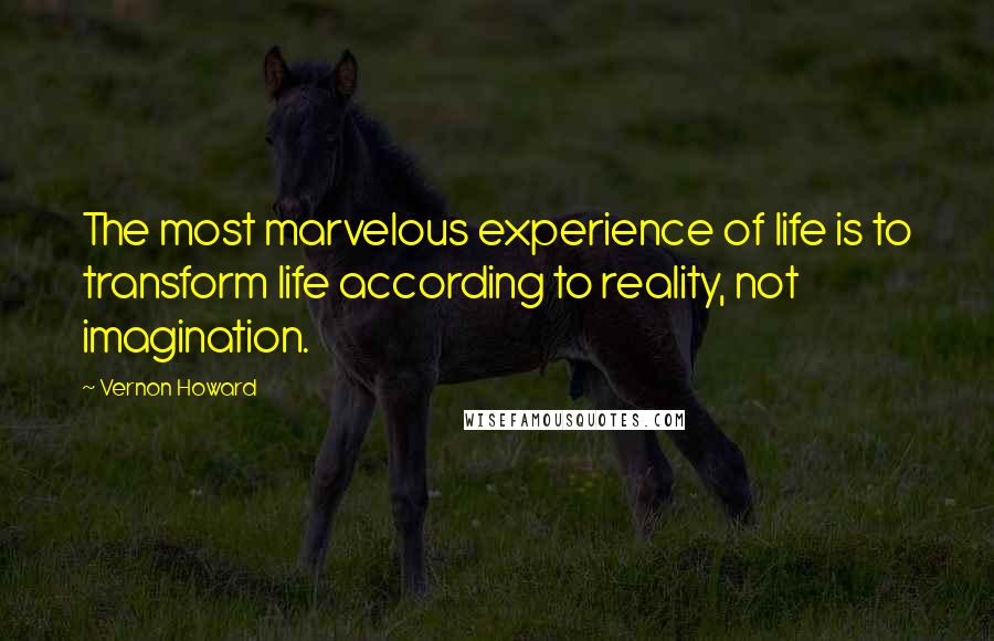 Vernon Howard Quotes: The most marvelous experience of life is to transform life according to reality, not imagination.