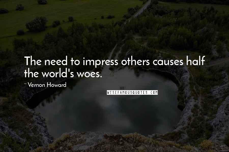 Vernon Howard Quotes: The need to impress others causes half the world's woes.