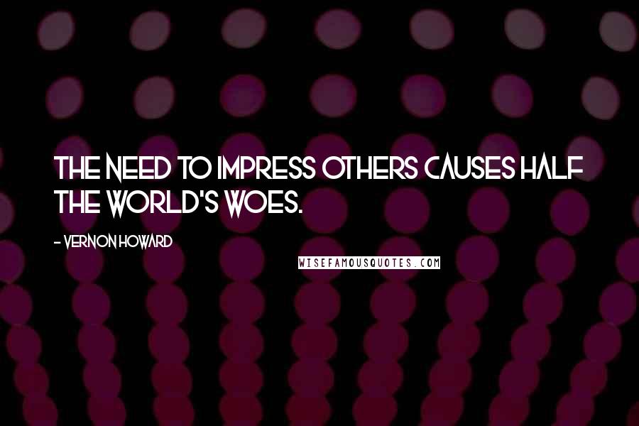 Vernon Howard Quotes: The need to impress others causes half the world's woes.