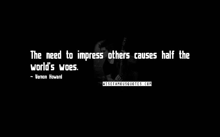 Vernon Howard Quotes: The need to impress others causes half the world's woes.
