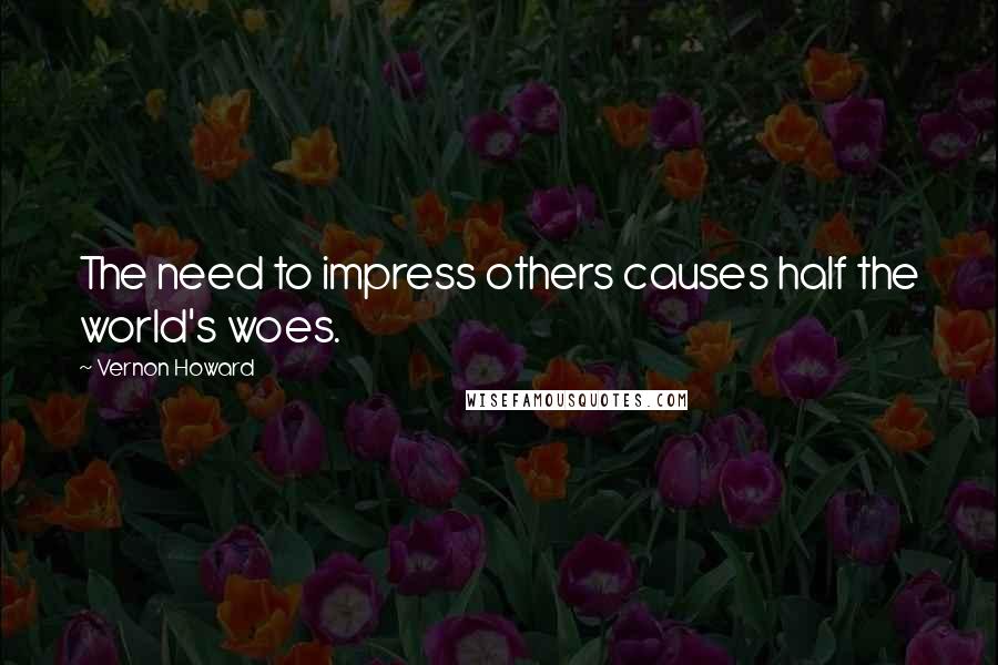 Vernon Howard Quotes: The need to impress others causes half the world's woes.