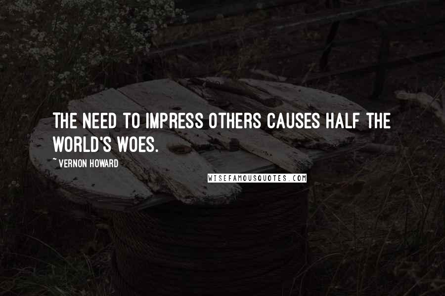 Vernon Howard Quotes: The need to impress others causes half the world's woes.