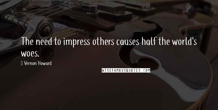 Vernon Howard Quotes: The need to impress others causes half the world's woes.