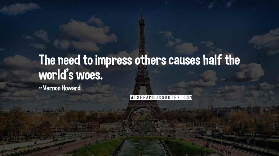 Vernon Howard Quotes: The need to impress others causes half the world's woes.