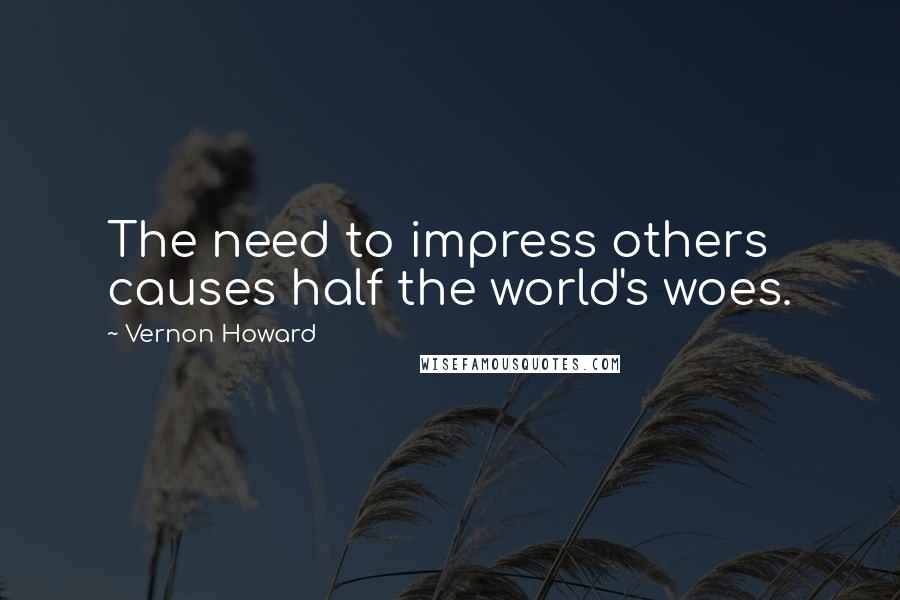 Vernon Howard Quotes: The need to impress others causes half the world's woes.