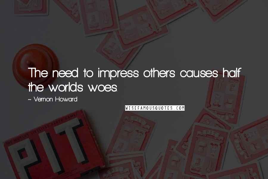 Vernon Howard Quotes: The need to impress others causes half the world's woes.
