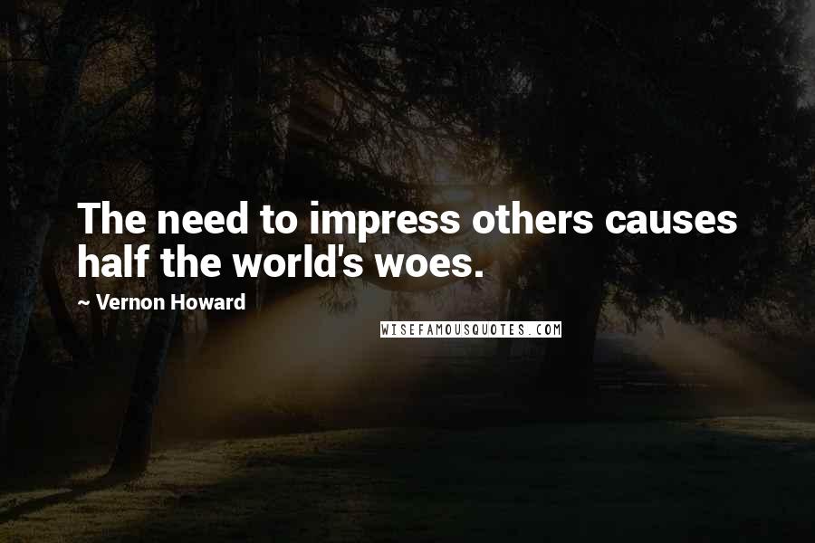 Vernon Howard Quotes: The need to impress others causes half the world's woes.
