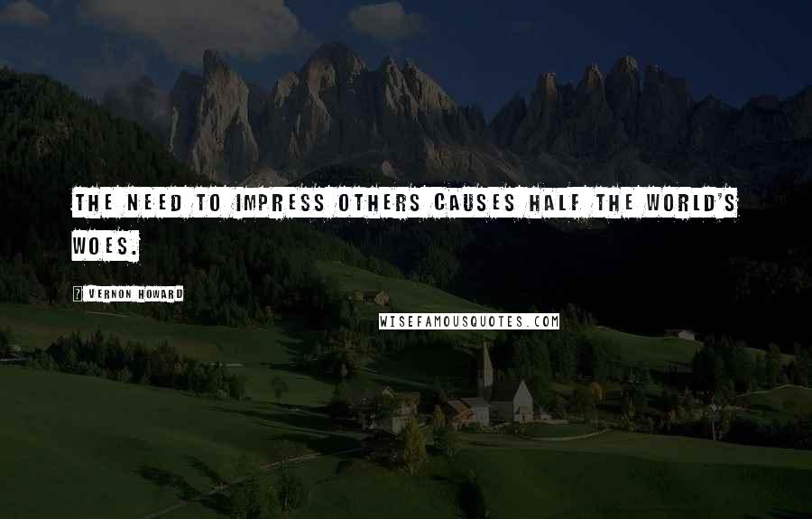 Vernon Howard Quotes: The need to impress others causes half the world's woes.
