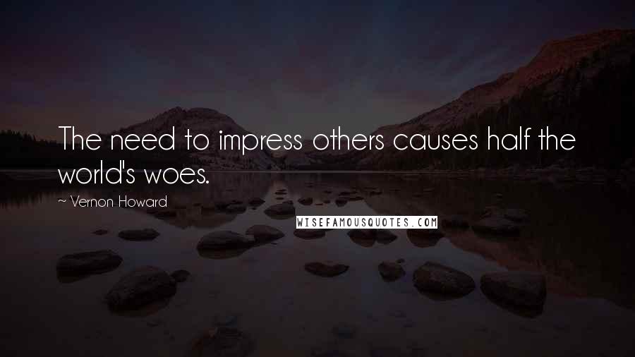 Vernon Howard Quotes: The need to impress others causes half the world's woes.