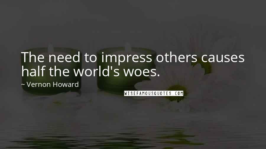 Vernon Howard Quotes: The need to impress others causes half the world's woes.