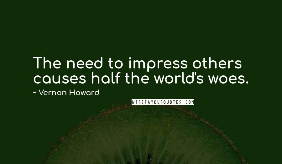 Vernon Howard Quotes: The need to impress others causes half the world's woes.
