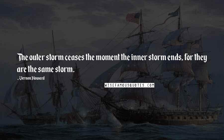 Vernon Howard Quotes: The outer storm ceases the moment the inner storm ends, for they are the same storm.