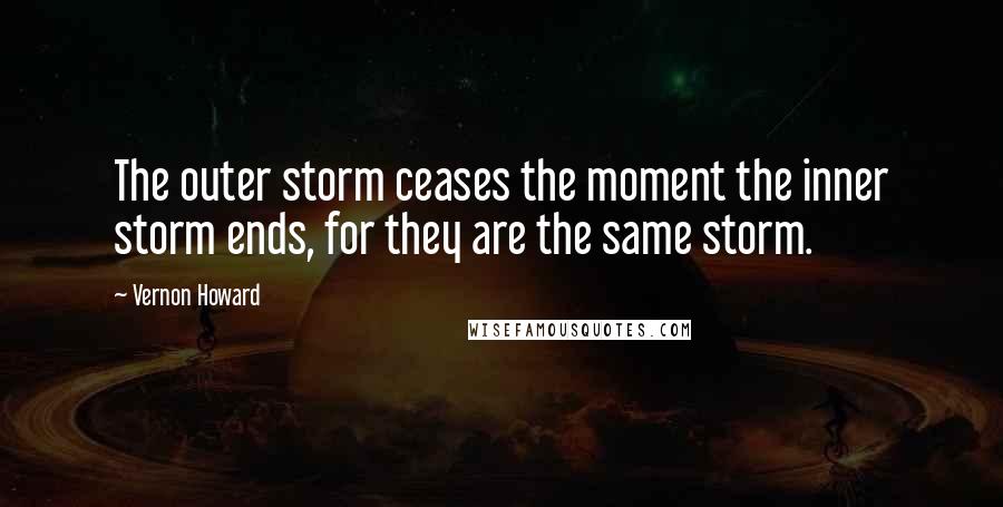 Vernon Howard Quotes: The outer storm ceases the moment the inner storm ends, for they are the same storm.