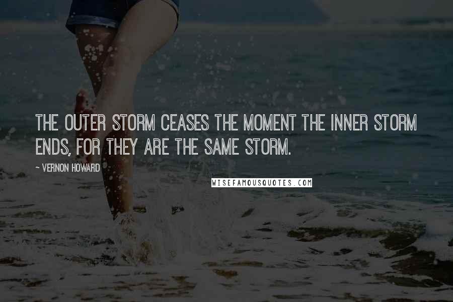 Vernon Howard Quotes: The outer storm ceases the moment the inner storm ends, for they are the same storm.
