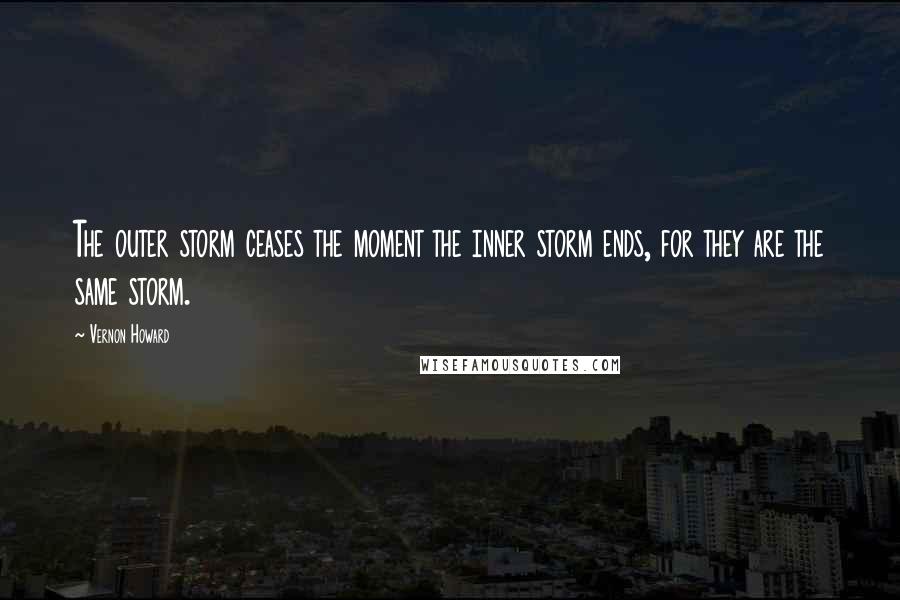 Vernon Howard Quotes: The outer storm ceases the moment the inner storm ends, for they are the same storm.