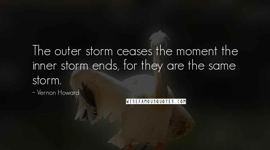 Vernon Howard Quotes: The outer storm ceases the moment the inner storm ends, for they are the same storm.