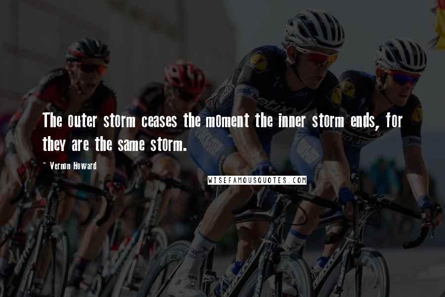 Vernon Howard Quotes: The outer storm ceases the moment the inner storm ends, for they are the same storm.