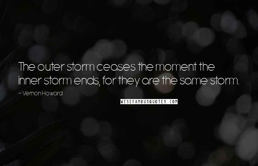 Vernon Howard Quotes: The outer storm ceases the moment the inner storm ends, for they are the same storm.