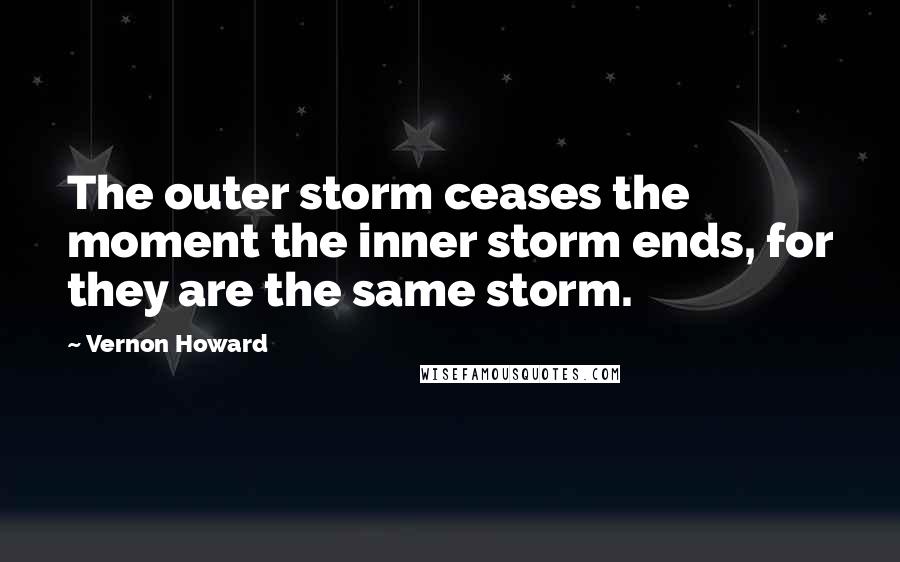 Vernon Howard Quotes: The outer storm ceases the moment the inner storm ends, for they are the same storm.